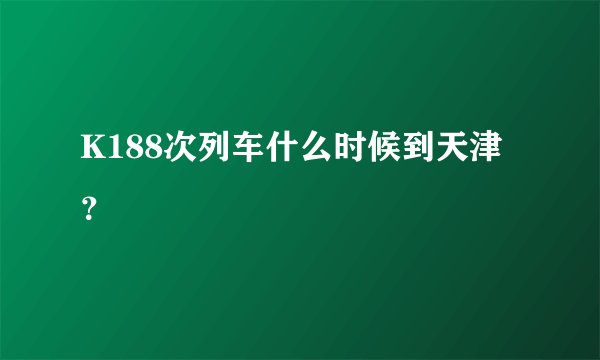 K188次列车什么时候到天津？