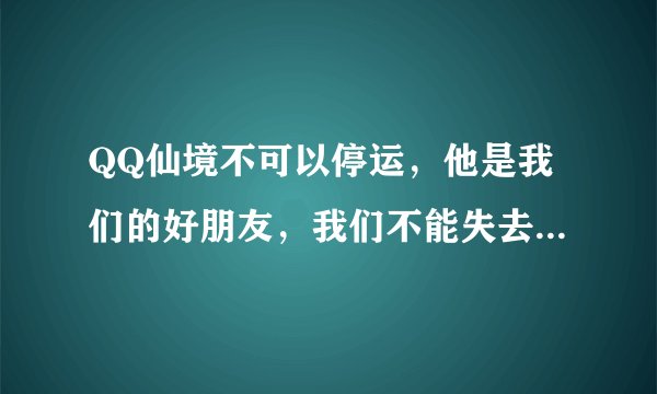 QQ仙境不可以停运，他是我们的好朋友，我们不能失去他，跪求腾讯公司继续开营吧