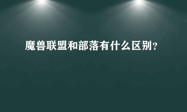 魔兽联盟和部落有什么区别？