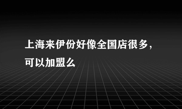 上海来伊份好像全国店很多，可以加盟么
