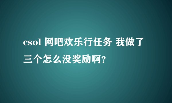 csol 网吧欢乐行任务 我做了三个怎么没奖励啊？