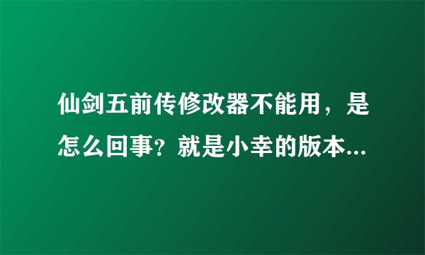 仙剑五前传修改器不能用，是怎么回事？就是小幸的版本，好奇怪。不过我的仙剑五前传的更新是1.02了