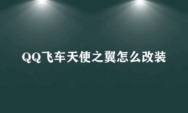 QQ飞车天使之翼怎么改装
