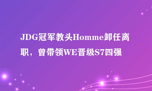 JDG冠军教头Homme卸任离职,曾带领WE晋级S7四强