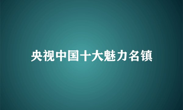央视中国十大魅力名镇