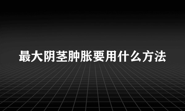 最大阴茎肿胀要用什么方法