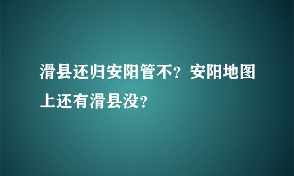 滑县还归安阳管不？安阳地图上还有滑县没？
