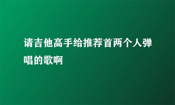 请吉他高手给推荐首两个人弹唱的歌啊