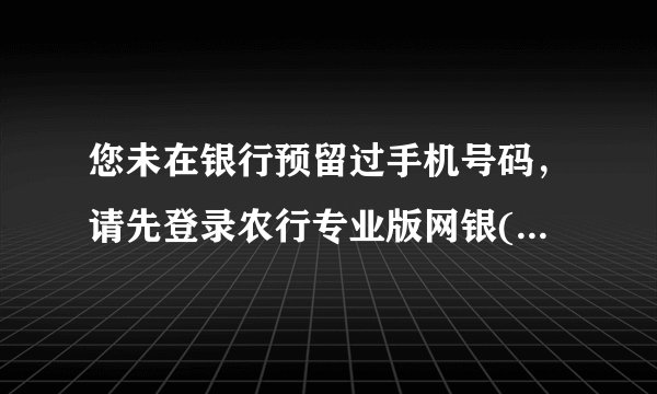 您未在银行预留过手机号码，请先登录农行专业版网银(USBKEY)修改客户信息，或前往柜台预留。 我明明留手机