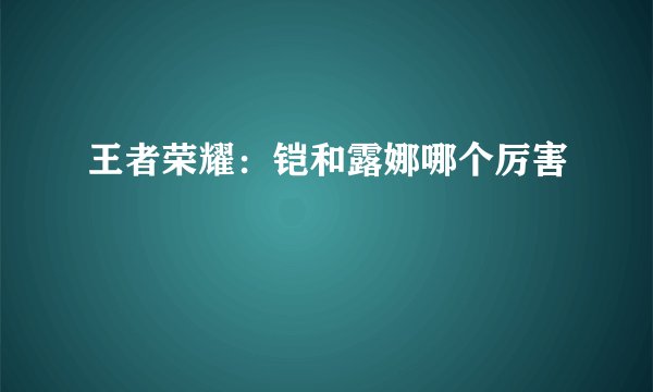 王者荣耀：铠和露娜哪个厉害