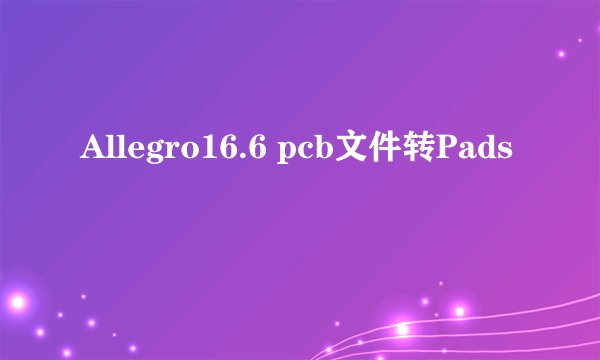 Allegro16.6 pcb文件转Pads