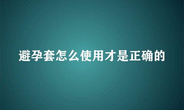 避孕套怎么使用才是正确的