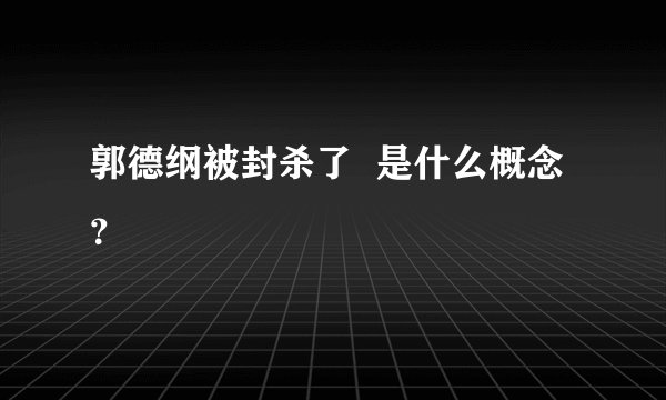 郭德纲被封杀了  是什么概念？