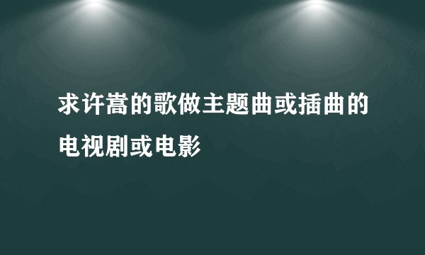 求许嵩的歌做主题曲或插曲的电视剧或电影