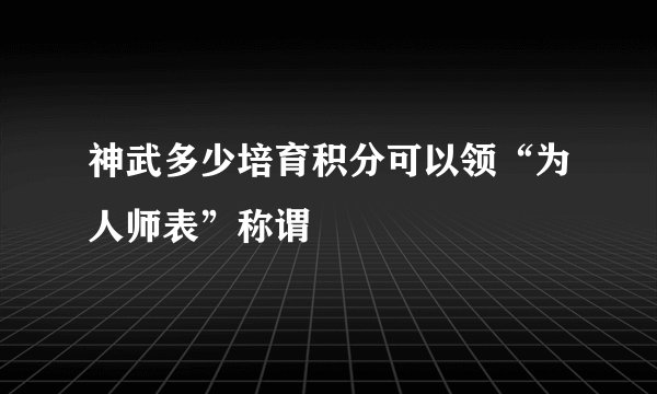 神武多少培育积分可以领“为人师表”称谓