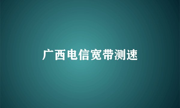 广西电信宽带测速