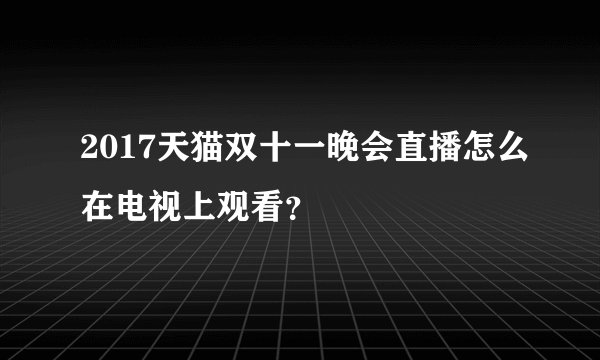 2017天猫双十一晚会直播怎么在电视上观看？