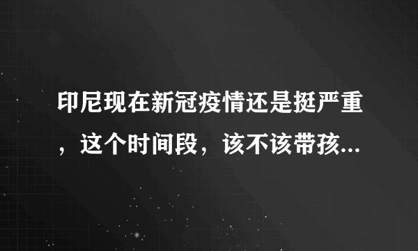 印尼现在新冠疫情还是挺严重，这个时间段，该不该带孩子回中国？