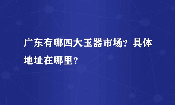 广东有哪四大玉器市场？具体地址在哪里？
