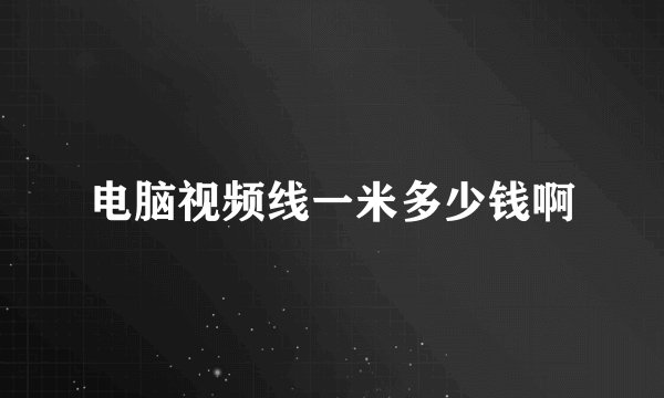 电脑视频线一米多少钱啊