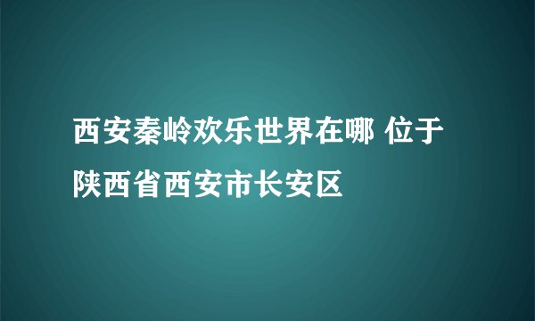 西安秦岭欢乐世界在哪 位于陕西省西安市长安区