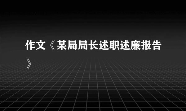 作文《某局局长述职述廉报告》