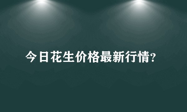 今日花生价格最新行情？