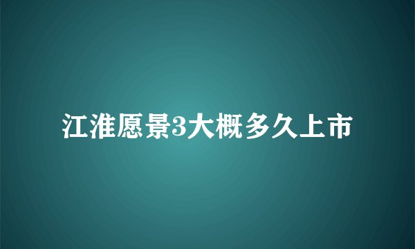 江淮愿景3大概多久上市
