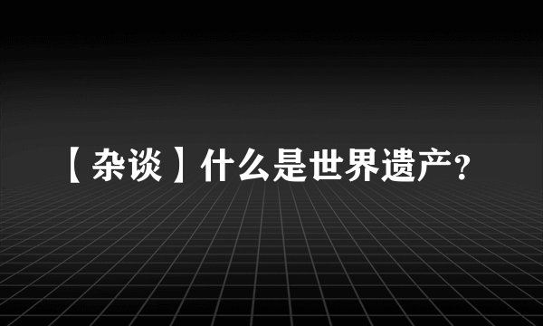 【杂谈】什么是世界遗产?