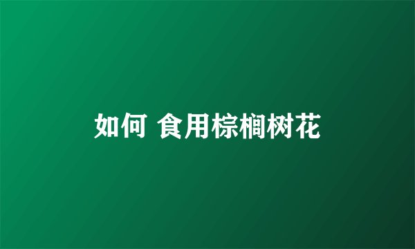 如何 食用棕榈树花