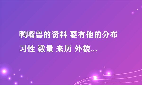 鸭嘴兽的资料 要有他的分布 习性 数量 来历 外貌 价值 最好分开写 这样清楚些