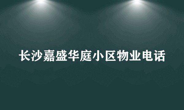 长沙嘉盛华庭小区物业电话