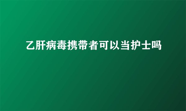 乙肝病毒携带者可以当护士吗