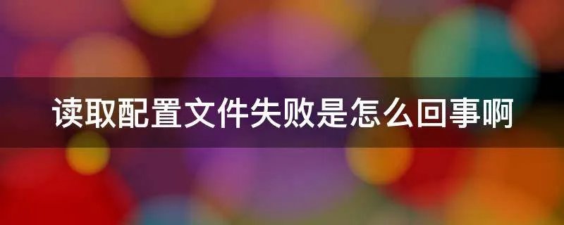 读取配置文件失败是怎么回事啊