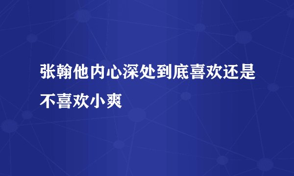 张翰他内心深处到底喜欢还是不喜欢小爽