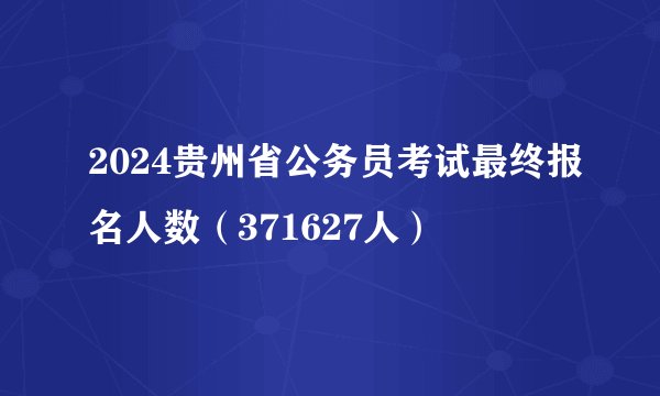 2024贵州省公务员考试最终报名人数（371627人）