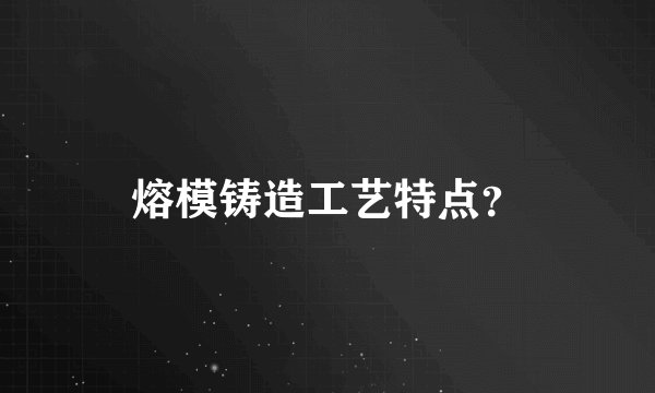 熔模铸造工艺特点？