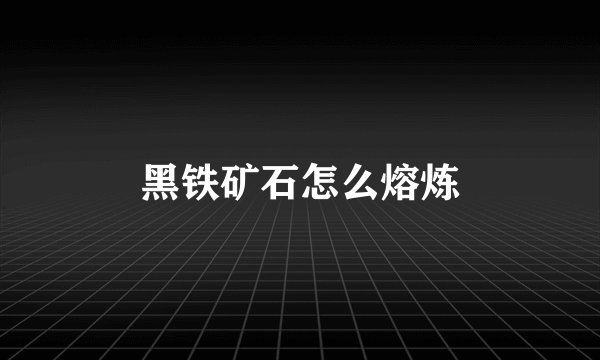 黑铁矿石怎么熔炼