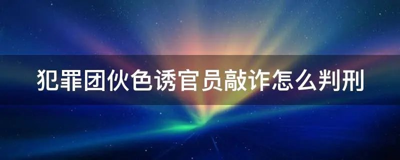 犯罪团伙色诱官员敲诈怎么判刑