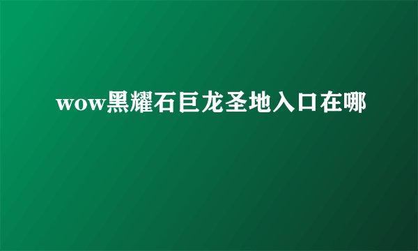 wow黑耀石巨龙圣地入口在哪