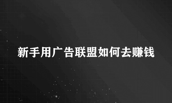 新手用广告联盟如何去赚钱