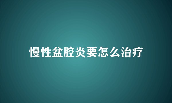 慢性盆腔炎要怎么治疗