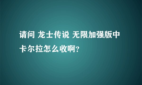 请问 龙士传说 无限加强版中 卡尔拉怎么收啊?