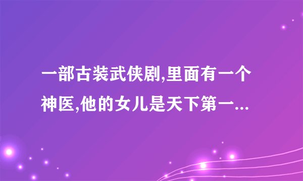 一部古装武侠剧,里面有一个神医,他的女儿是天下第一美女,最后最迫嫁给了男主角的