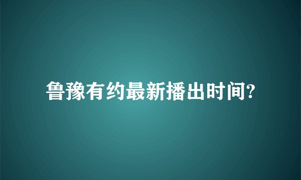 鲁豫有约最新播出时间?