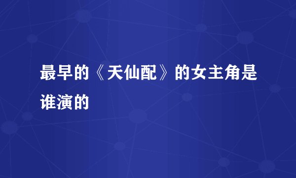 最早的《天仙配》的女主角是谁演的