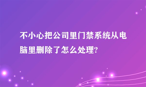 不小心把公司里门禁系统从电脑里删除了怎么处理?