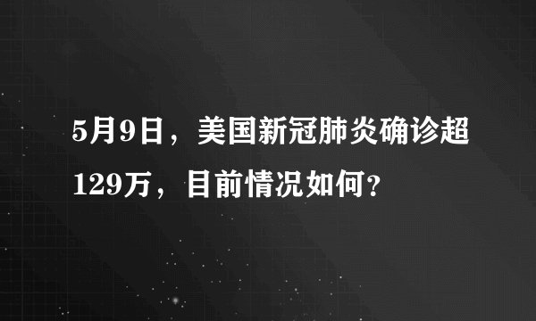 5月9日，美国新冠肺炎确诊超129万，目前情况如何？