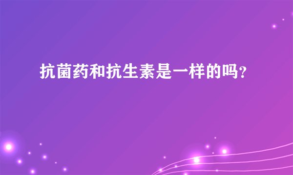 抗菌药和抗生素是一样的吗？
