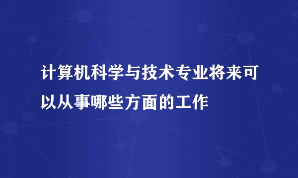 计算机科学与技术专业将来可以从事哪些方面的工作